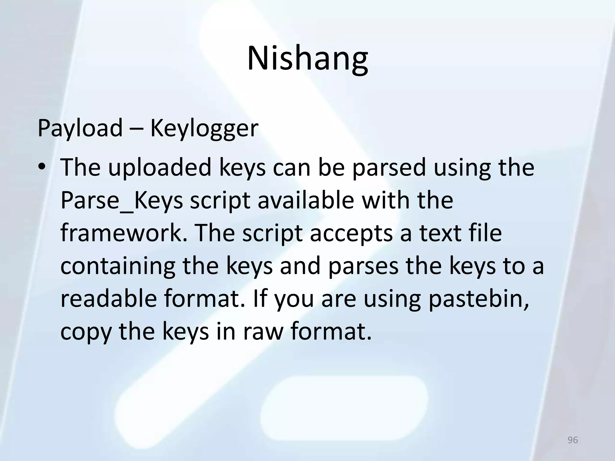 Nishang
Payload – Keylogger
• The uploaded keys can be parsed using the
  Parse_Keys script available with the
  framework. The script accepts a text file
  containing the keys and parses the keys to a
  readable format. If you are using pastebin,
  copy the keys in raw format.


                                                 96
 