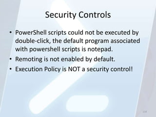 Security Controls
• PowerShell scripts could not be executed by
  double-click, the default program associated
  with powershell scripts is notepad.
• Remoting is not enabled by default.
• Execution Policy is NOT a security control!




                                                 114
 