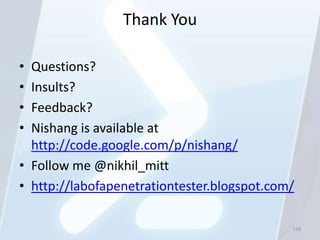 Thank You

• Questions?
• Insults?
• Feedback?
• Nishang is available at
  http://code.google.com/p/nishang/
• Follow me @nikhil_mitt
• http://labofapenetrationtester.blogspot.com/

                                             119
 