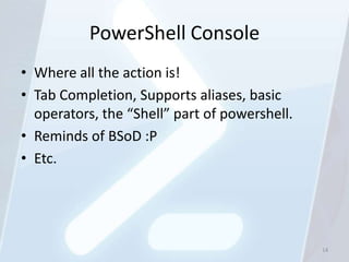 PowerShell Console
• Where all the action is!
• Tab Completion, Supports aliases, basic
  operators, the “Shell” part of powershell.
• Reminds of BSoD :P
• Etc.




                                               14
 