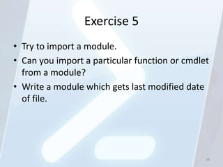 Exercise 5
• Try to import a module.
• Can you import a particular function or cmdlet
  from a module?
• Write a module which gets last modified date
  of file.




                                               28
 