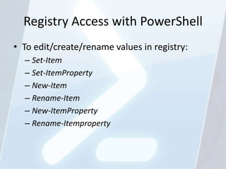 Registry Access with PowerShell
• To edit/create/rename values in registry:
  – Set-Item
  – Set-ItemProperty
  – New-Item
  – Rename-Item
  – New-ItemProperty
  – Rename-Itemproperty
 