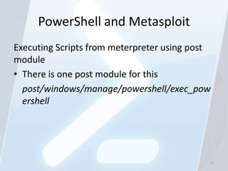 PowerShell and Metasploit
Executing Scripts from meterpreter using post
module
• There is one post module for this
  post/windows/manage/powershell/exec_pow
  ershell




                                            37
 