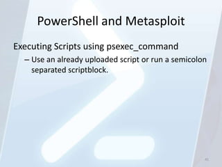 PowerShell and Metasploit
Executing Scripts using psexec_command
  – Use an already uploaded script or run a semicolon
    separated scriptblock.




                                                    41
 