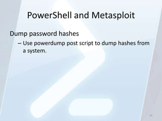 PowerShell and Metasploit
Dump password hashes
  – Use powerdump post script to dump hashes from
    a system.




                                                43
 