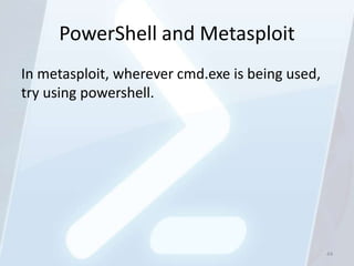 PowerShell and Metasploit
In metasploit, wherever cmd.exe is being used,
try using powershell.




                                                 44
 