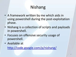 Nishang
• A framework written by me which aids in
  using powershell during the post-exploitation
  phase.
• Nishang is a collection of scripts and payloads
  in powershell.
• Focuses on offensive security usage of
  powershell.
• Available at
  http://code.google.com/p/nishang/
                                                    57
 