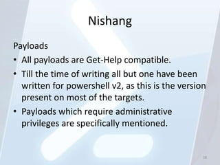 Nishang
Payloads
• All payloads are Get-Help compatible.
• Till the time of writing all but one have been
  written for powershell v2, as this is the version
  present on most of the targets.
• Payloads which require administrative
  privileges are specifically mentioned.


                                                  58
 