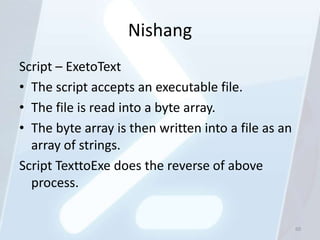 Nishang
Script – ExetoText
• The script accepts an executable file.
• The file is read into a byte array.
• The byte array is then written into a file as an
  array of strings.
Script TexttoExe does the reverse of above
  process.


                                                     60
 