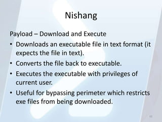 Nishang
Payload – Download and Execute
• Downloads an executable file in text format (it
  expects the file in text).
• Converts the file back to executable.
• Executes the executable with privileges of
  current user.
• Useful for bypassing perimeter which restricts
  exe files from being downloaded.
                                                62
 