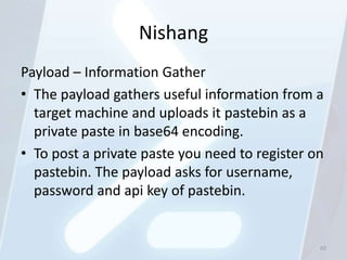 Nishang
Payload – Information Gather
• The payload gathers useful information from a
  target machine and uploads it pastebin as a
  private paste in base64 encoding.
• To post a private paste you need to register on
  pastebin. The payload asks for username,
  password and api key of pastebin.


                                                65
 