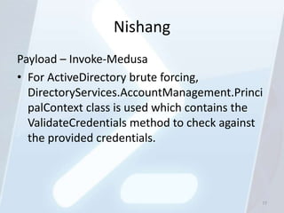 Nishang
Payload – Invoke-Medusa
• For ActiveDirectory brute forcing,
  DirectoryServices.AccountManagement.Princi
  palContext class is used which contains the
  ValidateCredentials method to check against
  the provided credentials.



                                            77
 