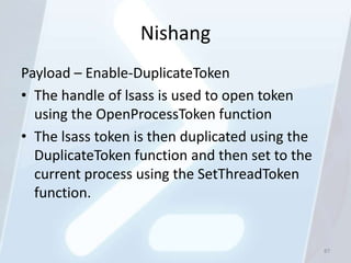 Nishang
Payload – Enable-DuplicateToken
• The handle of lsass is used to open token
  using the OpenProcessToken function
• The lsass token is then duplicated using the
  DuplicateToken function and then set to the
  current process using the SetThreadToken
  function.


                                                 87
 