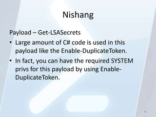 Nishang
Payload – Get-LSASecrets
• Large amount of C# code is used in this
  payload like the Enable-DuplicateToken.
• In fact, you can have the required SYSTEM
  privs for this payload by using Enable-
  DuplicateToken.



                                              90
 