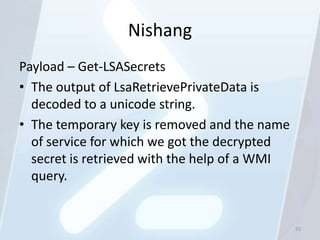 Nishang
Payload – Get-LSASecrets
• The output of LsaRetrievePrivateData is
  decoded to a unicode string.
• The temporary key is removed and the name
  of service for which we got the decrypted
  secret is retrieved with the help of a WMI
  query.


                                               92
 