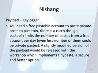 Nishang
Payload – Keylogger
• You need a free pastebin account to paste private
  posts to pastebin, there is a catch though,
  pastebin limits the number of pastes from a free
  account per day (even less number of them could
  be private pastes). A slightly modified version of
  the payload would be released with the
  workshop which implements tinypaste, a secure
  and better option.

                                                   95
 