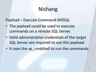 Nishang
Payload – Execute-Command-MSSQL
• The payload could be used to execute
  commands on a remote SQL Server.
• Valid administrative credentials of the target
  SQL Server are required to use this payload.
• It uses the xp_cmdshell to run the commands.



                                               99
 