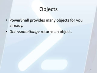 Objects
• PowerShell provides many objects for you
  already.
• Get-<something> returns an object.




                   ...