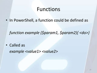 Functions
• In PowerShell, a function could be defined as

  function example ($param1, $param2){ <do>}

• Called as
  exa...