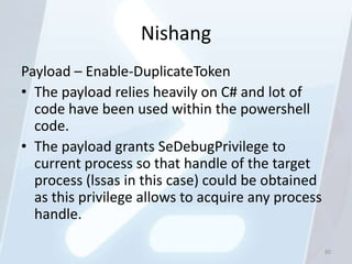 Nishang
Payload – Enable-DuplicateToken
• The payload relies heavily on C# and lot of
  code have been used within the pow...