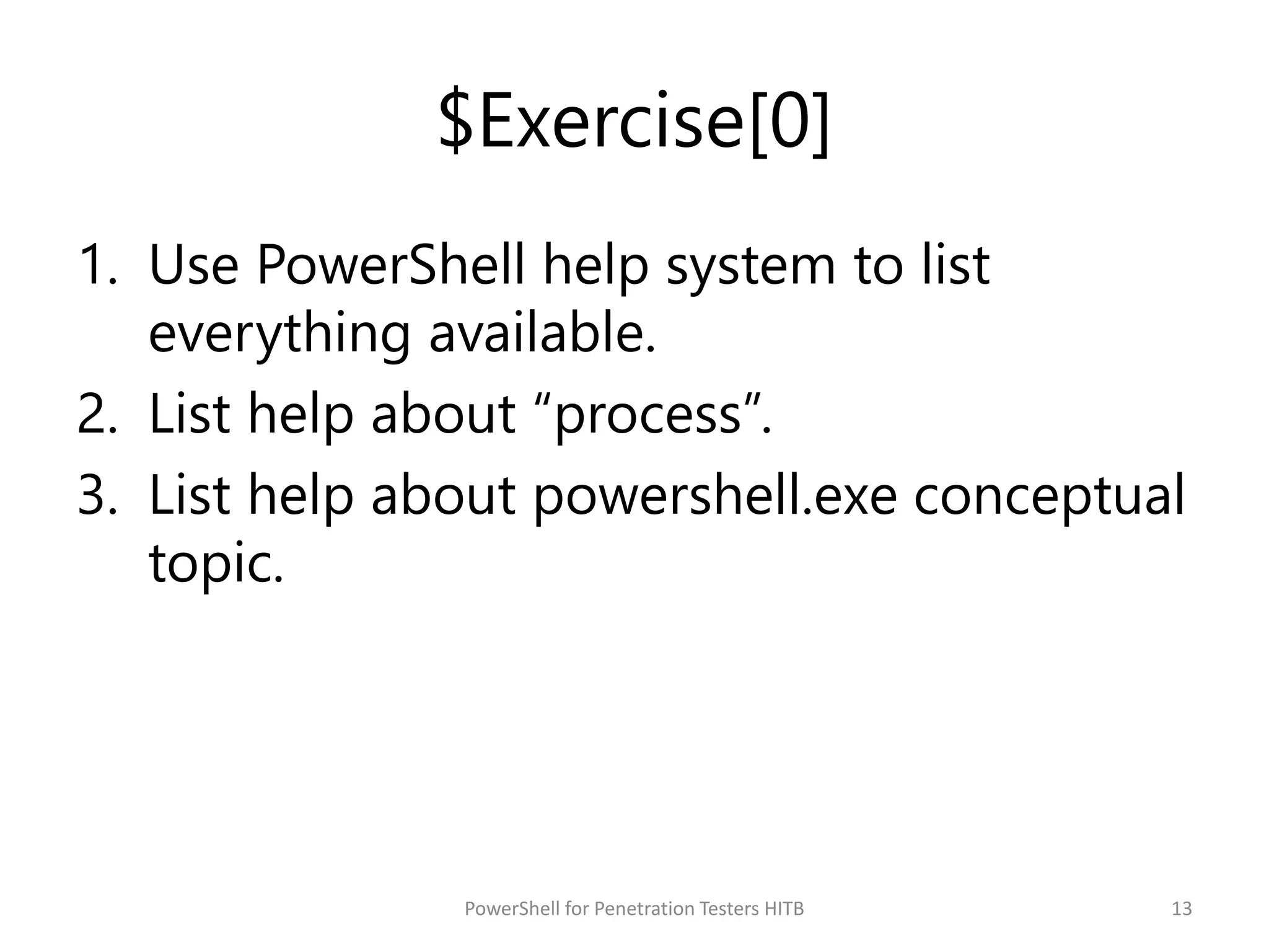 $Exercise[0]
1. Use PowerShell help system to list
everything available.
2. List help about “process”.
3. List help about powershell.exe conceptual
topic.
13PowerShell for Penetration Testers HITB
 