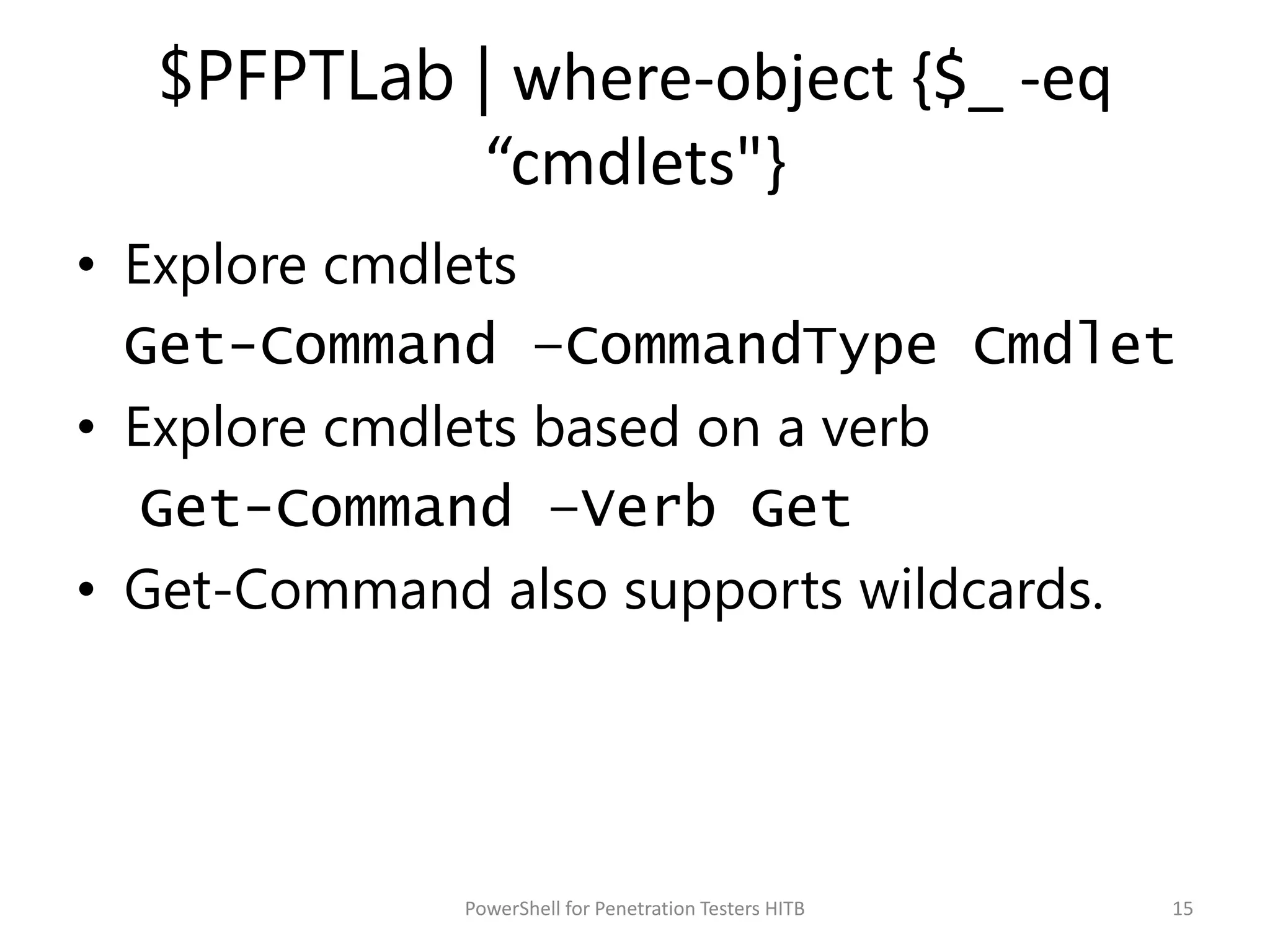 $PFPTLab | where-object {$_ -eq
“cmdlets"}
• Explore cmdlets
Get-Command –CommandType Cmdlet
• Explore cmdlets based on a verb
Get-Command –Verb Get
• Get-Command also supports wildcards.
15PowerShell for Penetration Testers HITB
 