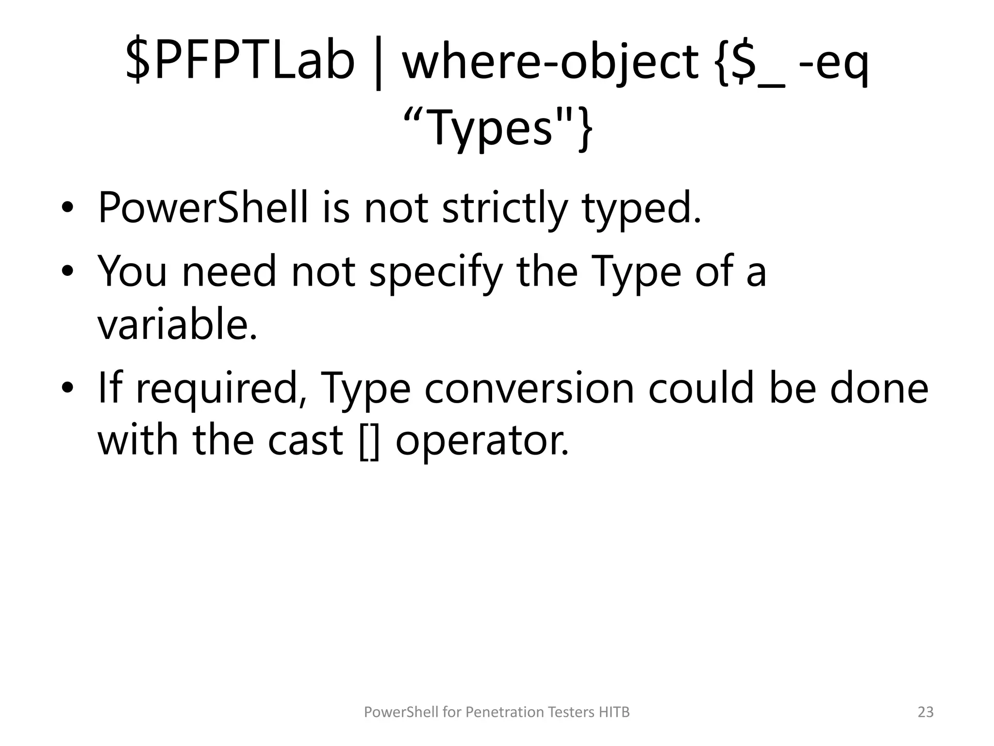 $PFPTLab | where-object {$_ -eq
“Types"}
• PowerShell is not strictly typed.
• You need not specify the Type of a
variable.
• If required, Type conversion could be done
with the cast [] operator.
23PowerShell for Penetration Testers HITB
 