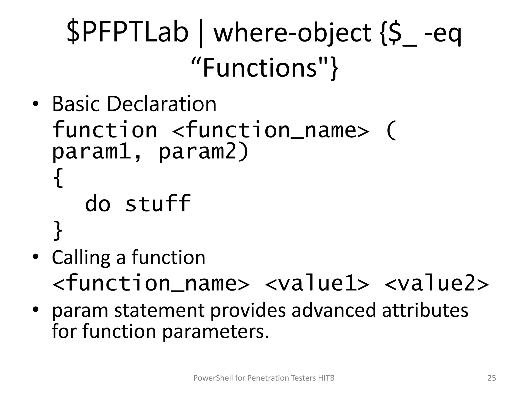 $PFPTLab | where-object {$_ -eq
“Functions"}
• Basic Declaration
function <function_name> (
param1, param2)
{
do stuff
}
• Calling a function
<function_name> <value1> <value2>
• param statement provides advanced attributes
for function parameters.
25PowerShell for Penetration Testers HITB
 