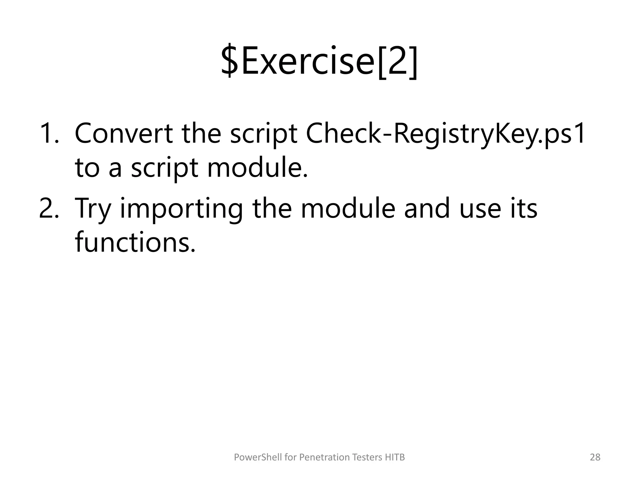 $Exercise[2]
1. Convert the script Check-RegistryKey.ps1
to a script module.
2. Try importing the module and use its
functions.
28PowerShell for Penetration Testers HITB
 