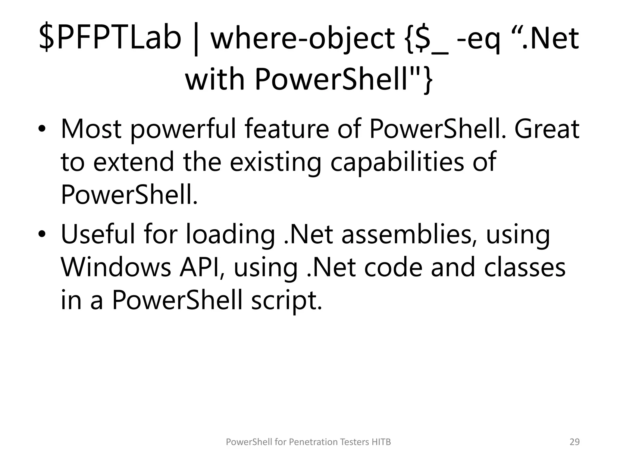 $PFPTLab | where-object {$_ -eq “.Net
with PowerShell"}
• Most powerful feature of PowerShell. Great
to extend the existing capabilities of
PowerShell.
• Useful for loading .Net assemblies, using
Windows API, using .Net code and classes
in a PowerShell script.
29PowerShell for Penetration Testers HITB
 