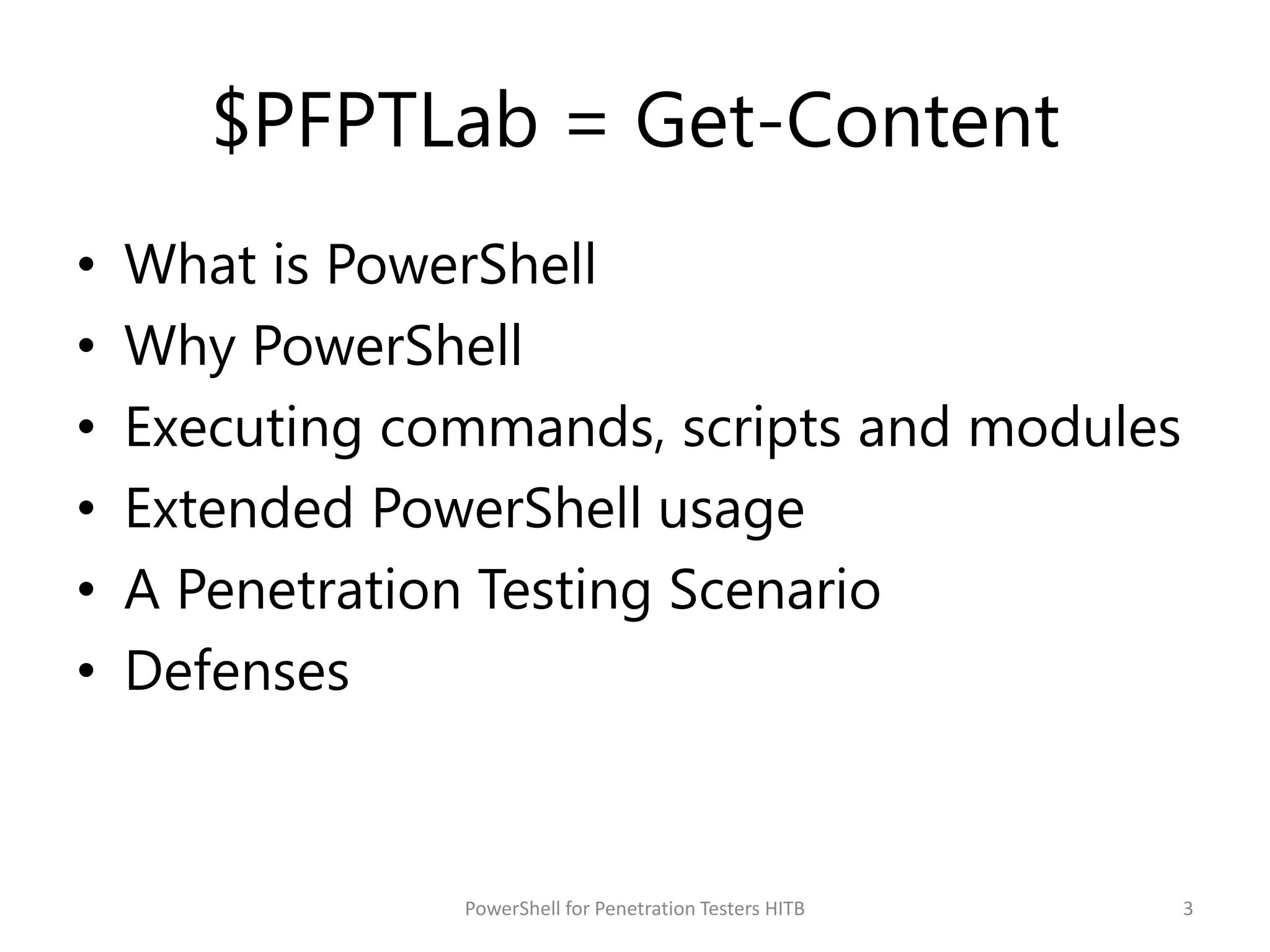 $PFPTLab = Get-Content
• What is PowerShell
• Why PowerShell
• Executing commands, scripts and modules
• Extended PowerShell usage
• A Penetration Testing Scenario
• Defenses
3PowerShell for Penetration Testers HITB
 