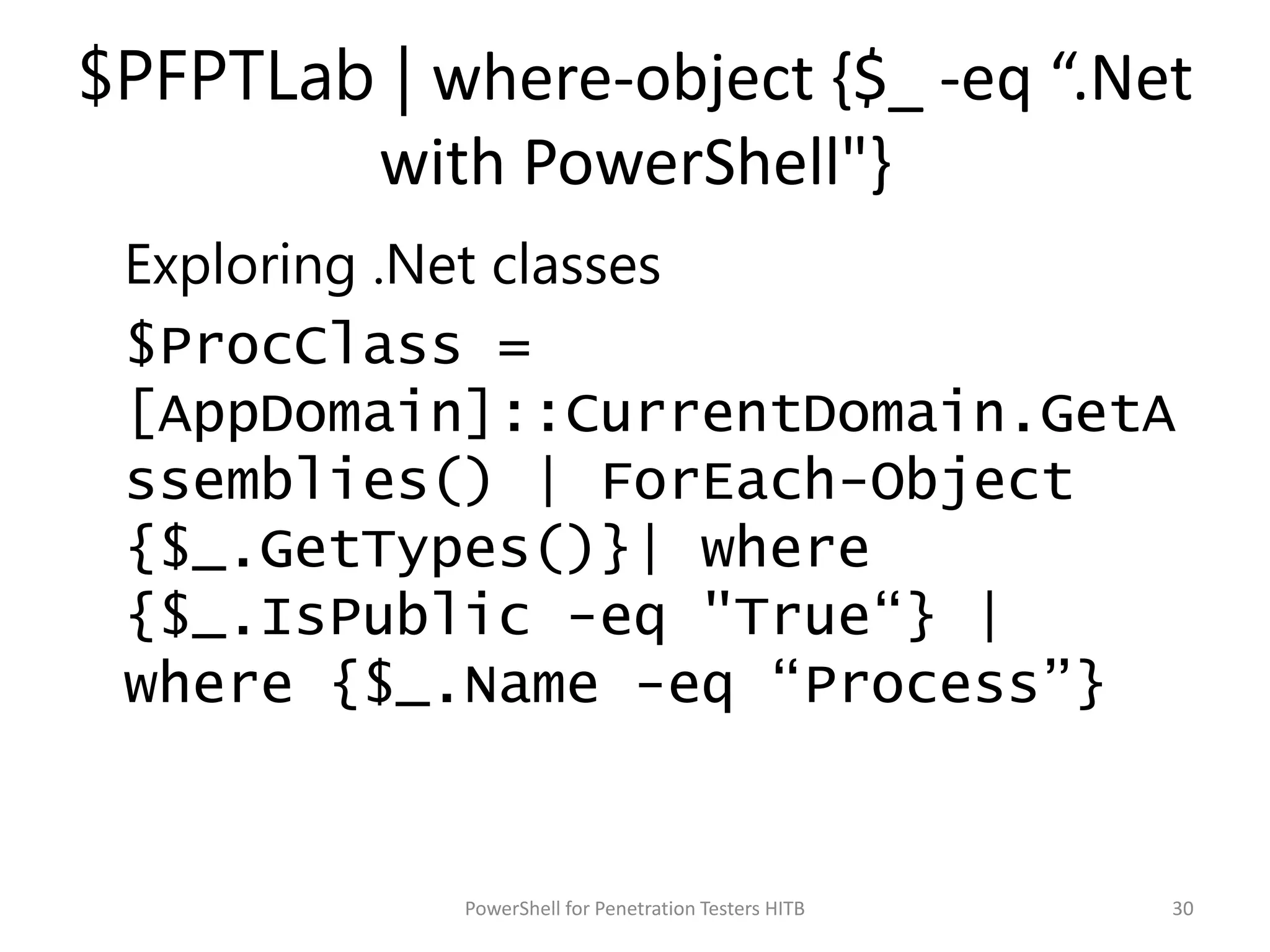 $PFPTLab | where-object {$_ -eq “.Net
with PowerShell"}
Exploring .Net classes
$ProcClass =
[AppDomain]::CurrentDomain.GetA
ssemblies() | ForEach-Object
{$_.GetTypes()}| where
{$_.IsPublic -eq "True“} |
where {$_.Name -eq “Process”}
30PowerShell for Penetration Testers HITB
 