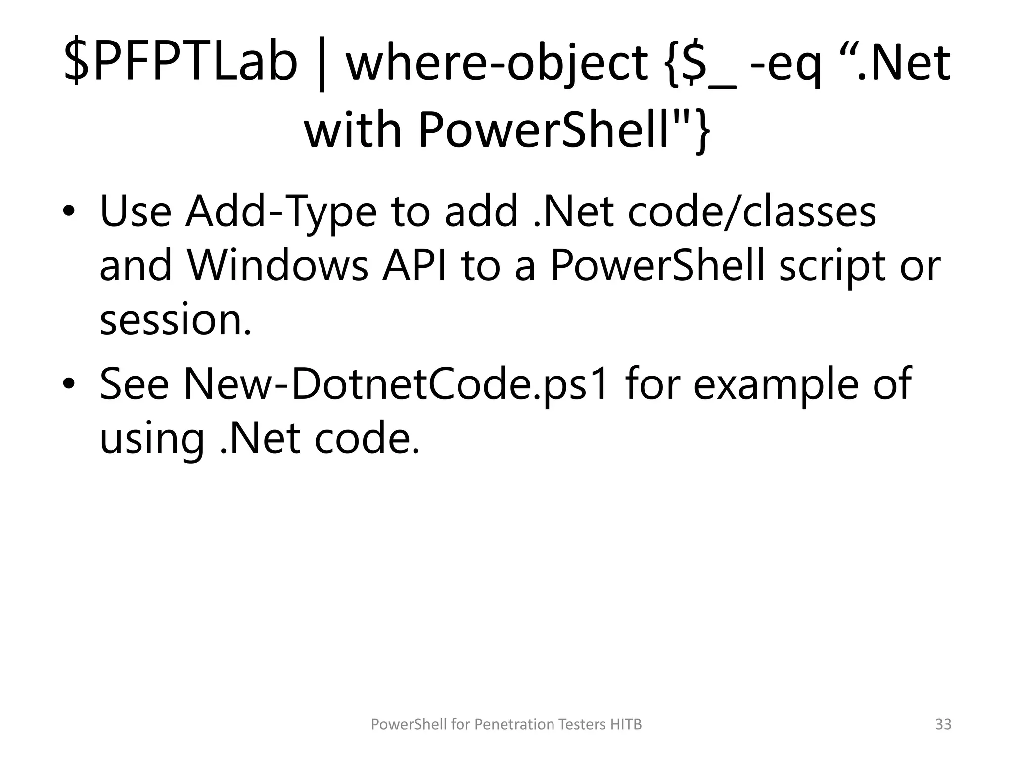 $PFPTLab | where-object {$_ -eq “.Net
with PowerShell"}
• Use Add-Type to add .Net code/classes
and Windows API to a PowerShell script or
session.
• See New-DotnetCode.ps1 for example of
using .Net code.
33PowerShell for Penetration Testers HITB
 
