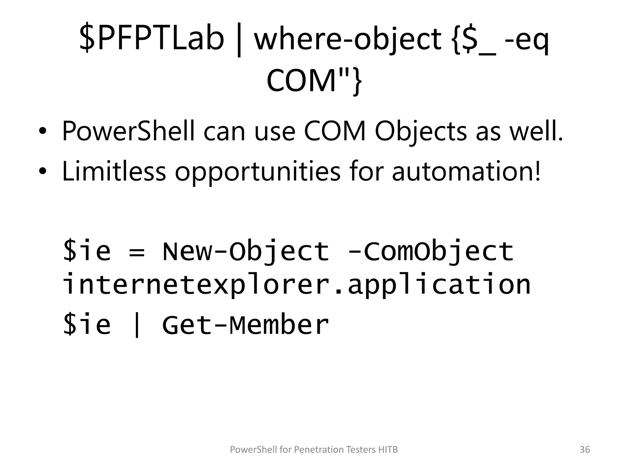 $PFPTLab | where-object {$_ -eq
COM"}
• PowerShell can use COM Objects as well.
• Limitless opportunities for automation!
$ie = New-Object -ComObject
internetexplorer.application
$ie | Get-Member
36PowerShell for Penetration Testers HITB
 