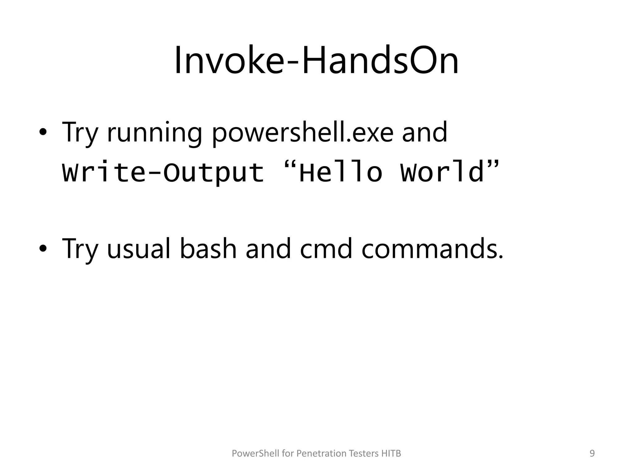 Invoke-HandsOn
• Try running powershell.exe and
Write-Output “Hello World”
• Try usual bash and cmd commands.
9PowerShell for Penetration Testers HITB
 