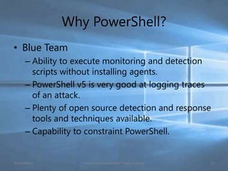 Why PowerShell?
• Blue Team
– Ability to execute monitoring and detection
scripts without installing agents.
– PowerShell ...