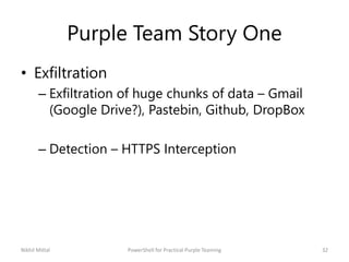 Purple Team Story One
• Exfiltration
– Exfiltration of huge chunks of data – Gmail
(Google Drive?), Pastebin, Github, Drop...