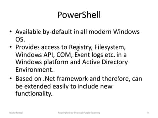 PowerShell
• Available by-default in all modern Windows
OS.
• Provides access to Registry, Filesystem,
Windows API, COM, E...