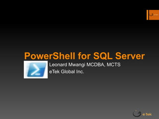 PowerShell for SQL Server  Leonard Mwangi MCDBA, MCTS eTek Global Inc. 