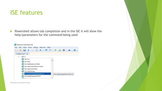 ISE features
 Powershell allows tab completion and in the ISE it will show the
help/parameters for the command being used
Prepared by-Kaustubh Kumar
 