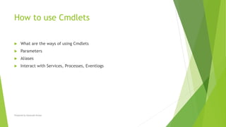 How to use Cmdlets
 What are the ways of using Cmdlets
 Parameters
 Aliases
 Interact with Services, Processes, Eventlogs
Prepared by-Kaustubh Kumar
 