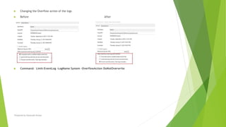  Changing the Overflow action of the logs
 Before After
 Command: Limit-EventLog -LogName System -OverflowAction DoNotOverwrite
Prepared by-Kaustubh Kumar
 