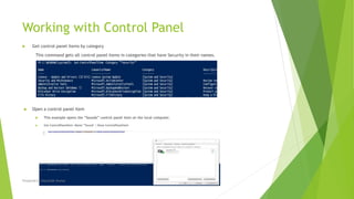 Working with Control Panel
 Get control panel items by category
This command gets all control panel items in categories that have Security in their names.
 Open a control panel item
 This example opens the “Sounds” control panel item on the local computer.
 Get-ControlPanelItem -Name "*Sound" | Show-ControlPanelItem
Prepared by-Kaustubh Kumar
 