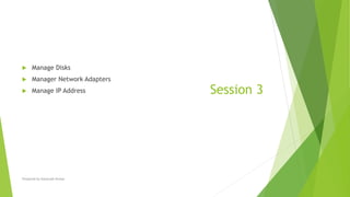 Session 3
 Manage Disks
 Manager Network Adapters
 Manage IP Address
Prepared by-Kaustubh Kumar
 