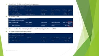  We will make the disk online for our training purpose.
 To initialize a disk
 Now we see that after initializing the disk it has a Partition style. Earlier it was RAW.
 To change the partition style on the disk
Prepared by-Kaustubh Kumar
 