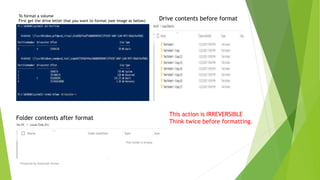 To format a volume
First get the drive letter that you want to format (see image as below) Drive contents before format
Folder contents after format
This action is IRREVERSIBLE
Think twice before formatting.
Prepared by-Kaustubh Kumar
 