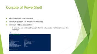 Console of PowerShell
 Basic command line interface
 Maximum support for PowerShell features
 Minimum editing capabilities
 In case you are writing a big script then its not possible via the command line
interface.
Prepared by-Kaustubh Kumar
 