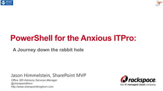A Journey down the rabbit hole
PowerShell for the Anxious ITPro:
Jason Himmelstein, SharePoint MVP
Office 365 Advisory Services Manager
@sharepointlhorn
http://www.sharepointlonghorn.com
 