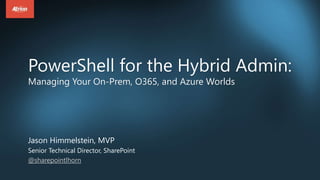 PowerShell for the Hybrid Admin:
Managing Your On-Prem, O365, and Azure Worlds
Jason Himmelstein, MVP
Senior Technical Director, SharePoint
@sharepointlhorn
 